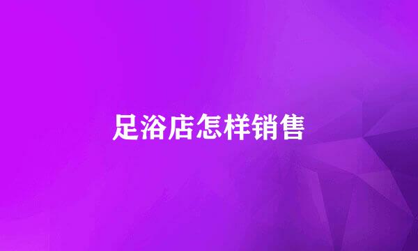 足浴店怎样销售