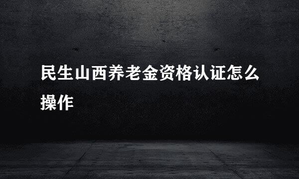 民生山西养老金资格认证怎么操作