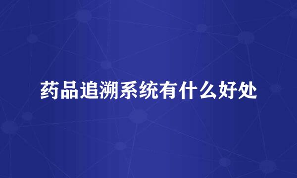 药品追溯系统有什么好处