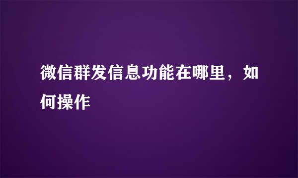 微信群发信息功能在哪里，如何操作