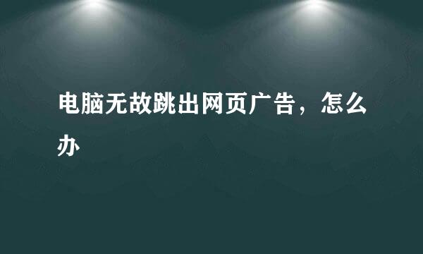 电脑无故跳出网页广告，怎么办