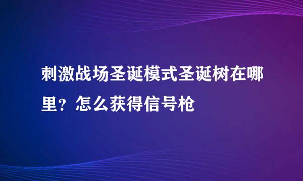 刺激战场圣诞模式圣诞树在哪里？怎么获得信号枪