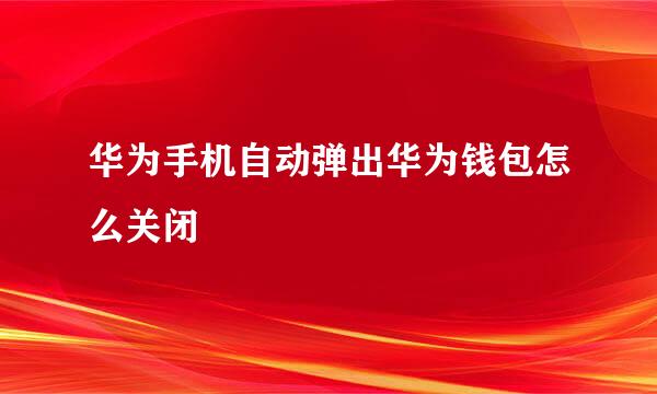 华为手机自动弹出华为钱包怎么关闭