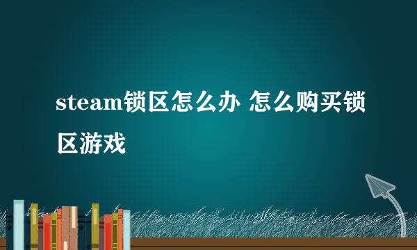 steam锁区怎么办 怎么购买锁区游戏