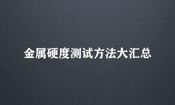 金属硬度测试方法大汇总