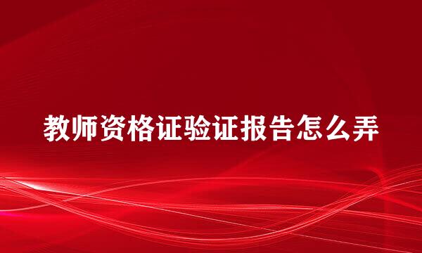 教师资格证验证报告怎么弄