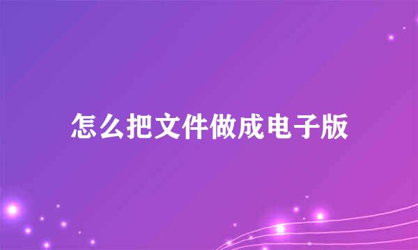 怎么把文件做成电子版