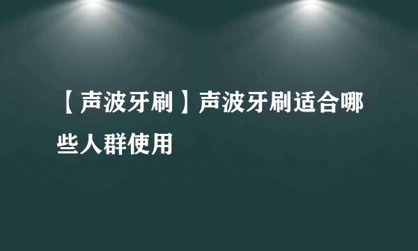 【声波牙刷】声波牙刷适合哪些人群使用