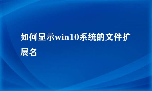 如何显示win10系统的文件扩展名
