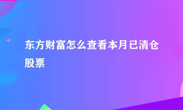 东方财富怎么查看本月已清仓股票