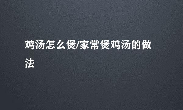 鸡汤怎么煲/家常煲鸡汤的做法