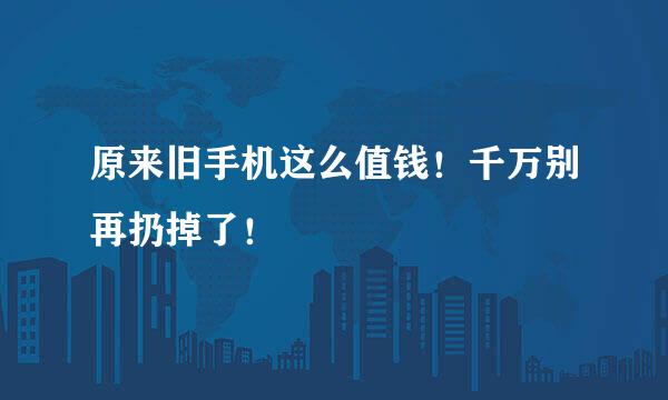 原来旧手机这么值钱！千万别再扔掉了！
