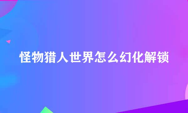 怪物猎人世界怎么幻化解锁