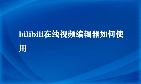 bilibili在线视频编辑器如何使用