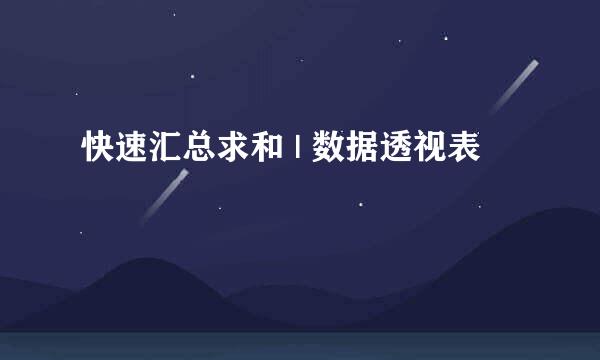 快速汇总求和 | 数据透视表