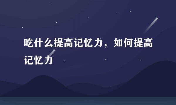 吃什么提高记忆力，如何提高记忆力