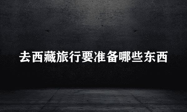 去西藏旅行要准备哪些东西