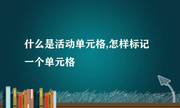 什么是活动单元格,怎样标记一个单元格