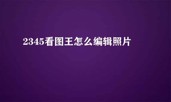 2345看图王怎么编辑照片