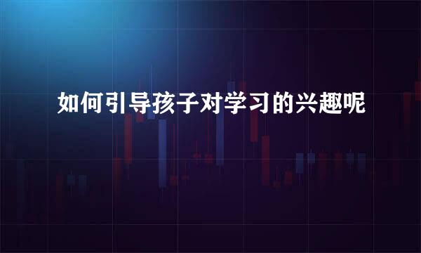 如何引导孩子对学习的兴趣呢