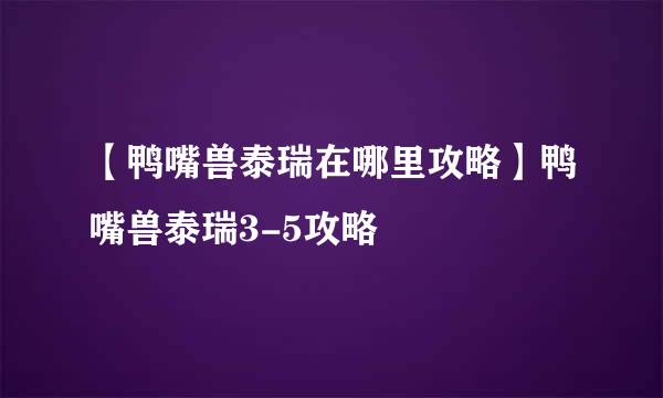 【鸭嘴兽泰瑞在哪里攻略】鸭嘴兽泰瑞3-5攻略