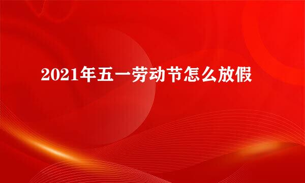 2021年五一劳动节怎么放假