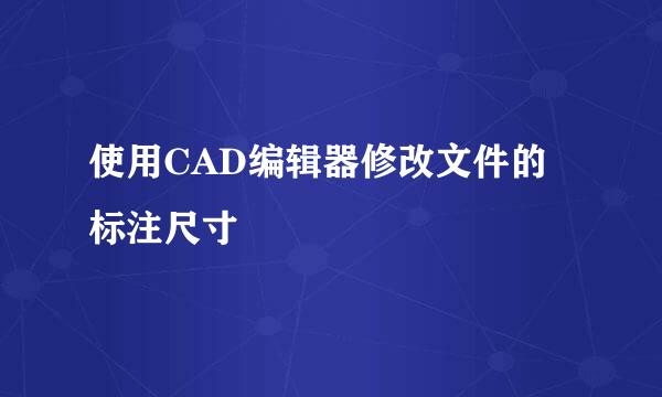 使用CAD编辑器修改文件的标注尺寸