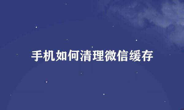 手机如何清理微信缓存