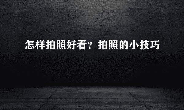 怎样拍照好看？拍照的小技巧