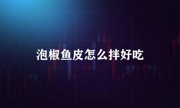 泡椒鱼皮怎么拌好吃