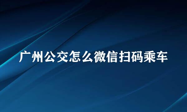 广州公交怎么微信扫码乘车