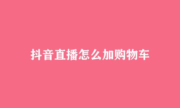 抖音直播怎么加购物车