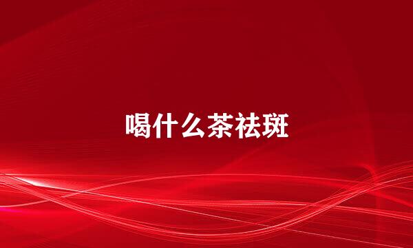 喝什么茶祛斑
