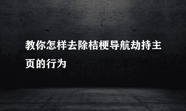 教你怎样去除桔梗导航劫持主页的行为