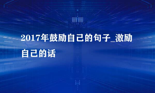 2017年鼓励自己的句子_激励自己的话