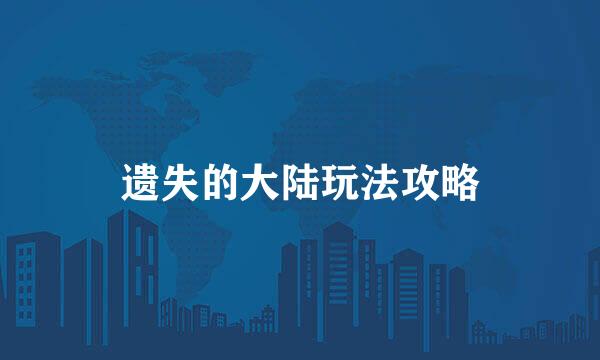 遗失的大陆玩法攻略