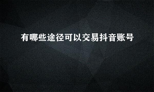 有哪些途径可以交易抖音账号