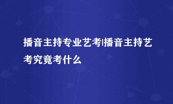 播音主持专业艺考|播音主持艺考究竟考什么