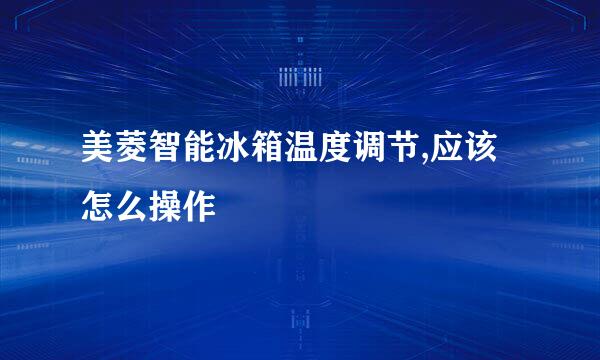 美菱智能冰箱温度调节,应该怎么操作