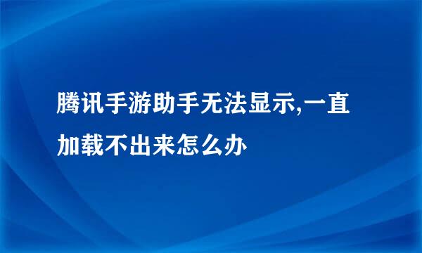 腾讯手游助手无法显示,一直加载不出来怎么办
