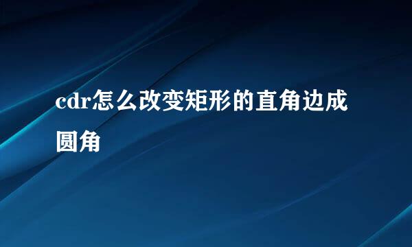 cdr怎么改变矩形的直角边成圆角