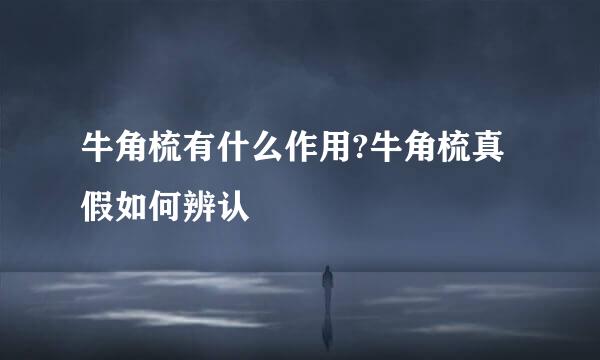 牛角梳有什么作用?牛角梳真假如何辨认