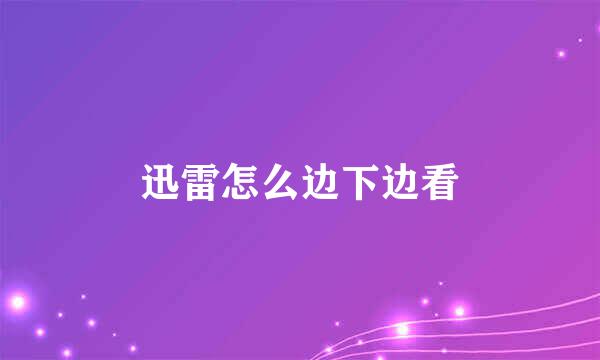 迅雷怎么边下边看
