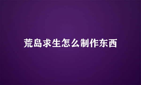 荒岛求生怎么制作东西
