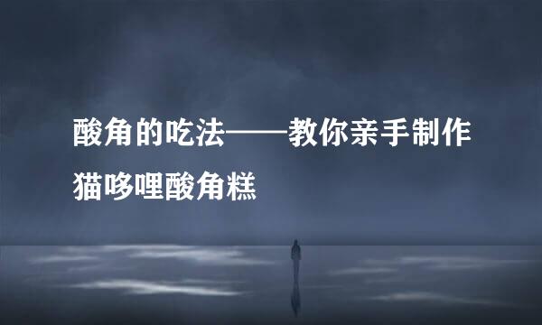 酸角的吃法——教你亲手制作猫哆哩酸角糕