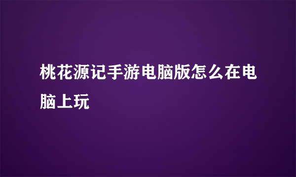 桃花源记手游电脑版怎么在电脑上玩