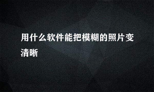 用什么软件能把模糊的照片变清晰