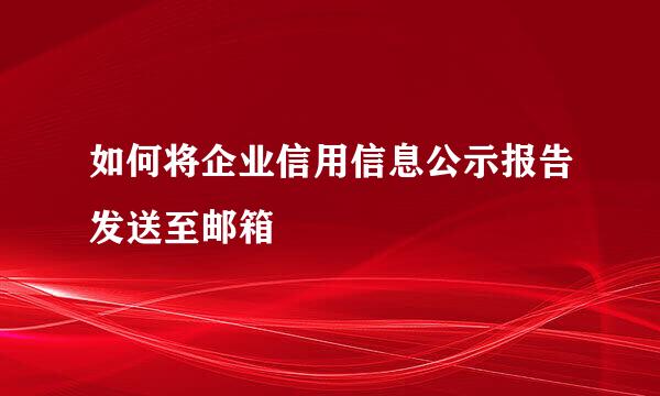如何将企业信用信息公示报告发送至邮箱