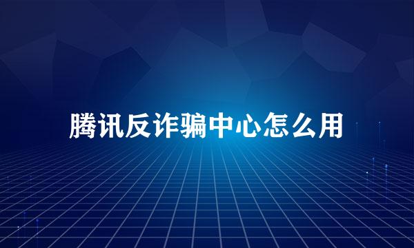 腾讯反诈骗中心怎么用