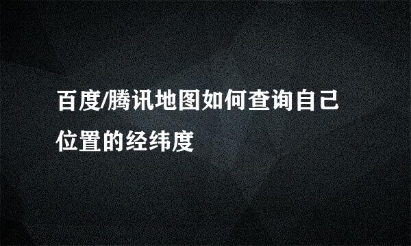 百度/腾讯地图如何查询自己位置的经纬度